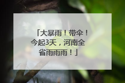 大暴雨！带伞！今起3天，河南全省雨雨雨！