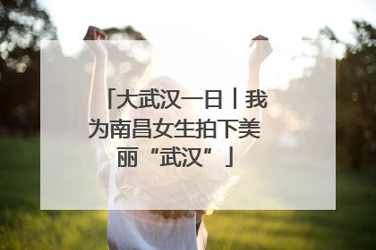 大武汉一日︱我为南昌女生拍下美丽“武汉”
