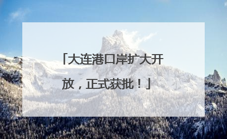 大连港口岸扩大开放，正式获批！