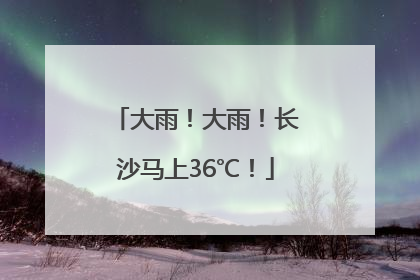 大雨！大雨！长沙马上36℃！