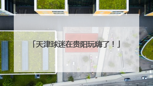 天津球迷在贵阳玩嗨了！