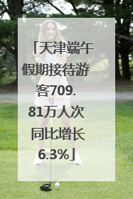天津端午假期接待游客709.81万人次 同比增长6.3%