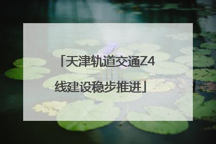 天津轨道交通Z4线建设稳步推进