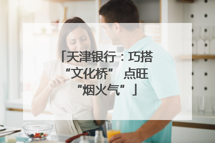 天津银行：巧搭“文化桥” 点旺“烟火气”