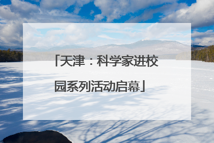 天津：科学家进校园系列活动启幕