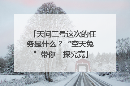 天问二号这次的任务是什么？“空天兔”带你一探究竟