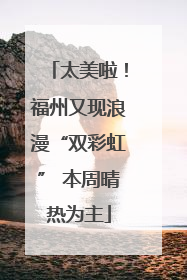太美啦！福州又现浪漫“双彩虹” 本周晴热为主