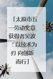 太原市五一劳动奖章获得者吴波：以技术为刃 向创新而行