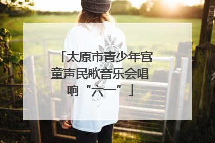 太原市青少年宫童声民歌音乐会唱响“六一”