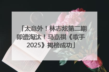 太意外！林志炫第二期即遭淘汰！马嘉祺《歌手2025》揭榜成功