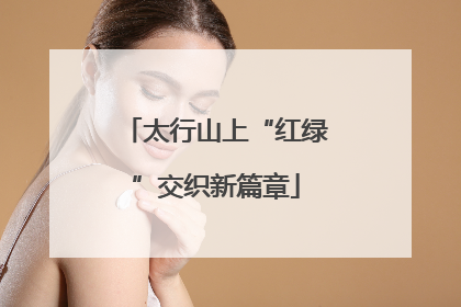 太行山上“红绿”交织新篇章