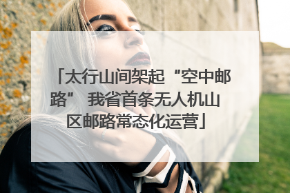 太行山间架起“空中邮路” 我省首条无人机山区邮路常态化运营