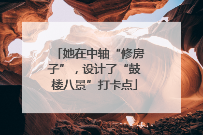 她在中轴“修房子”，设计了“鼓楼八景”打卡点