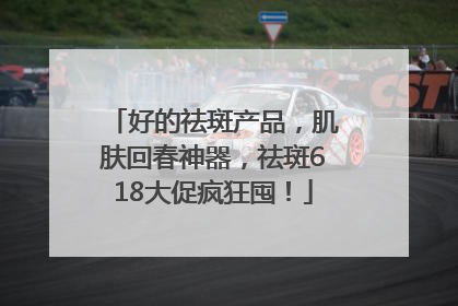 好的祛斑产品，肌肤回春神器，祛斑618大促疯狂囤！
