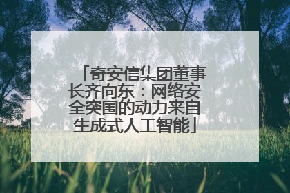 奇安信集团董事长齐向东：网络安全突围的动力来自生成式人工智能