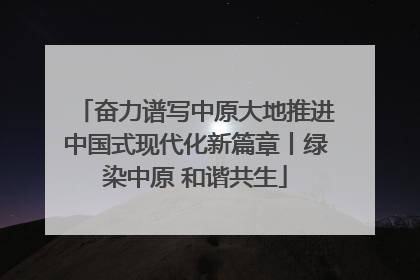 奋力谱写中原大地推进中国式现代化新篇章丨绿染中原 和谐共生