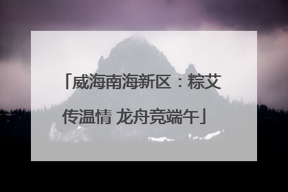 威海南海新区：粽艾传温情 龙舟竞端午