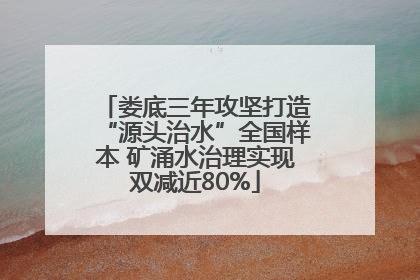 娄底三年攻坚打造“源头治水”全国样本 矿涌水治理实现双减近80%