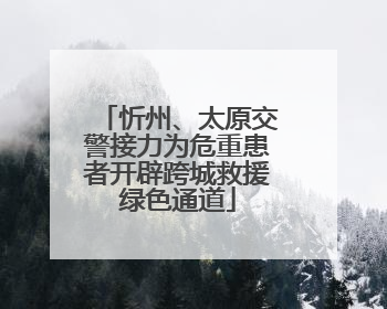 忻州、太原交警接力为危重患者开辟跨城救援绿色通道