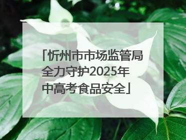 忻州市市场监管局全力守护2025年中高考食品安全