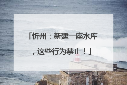 忻州：新建一座水库，这些行为禁止！