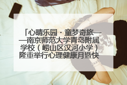 心晴乐园・童梦奇旅——南京师范大学青岛附属学校（崂山区汉河小学）隆重举行心理健康月暨快乐六一游园会