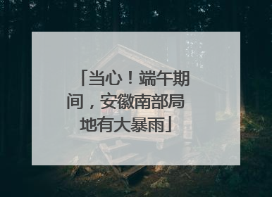 当心！端午期间，安徽南部局地有大暴雨