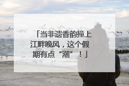 当非遗香韵撞上江畔晚风，这个假期有点“潮”！
