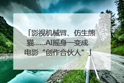 影视机械臂、仿生熊猫……AI摇身一变成电影“创作合伙人”