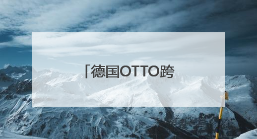 德国OTTO跨境电商平台：中国商家进军欧洲市场的黄金跳板