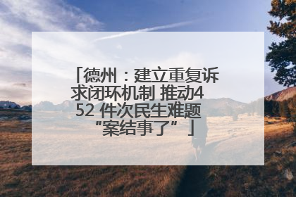 德州：建立重复诉求闭环机制 推动452 件次民生难题 “案结事了”