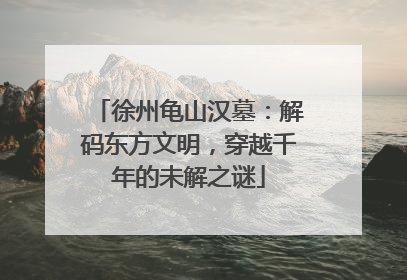 徐州龟山汉墓：解码东方文明，穿越千年的未解之谜