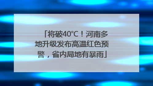 将破40℃！河南多地升级发布高温红色预警，省内局地有暴雨