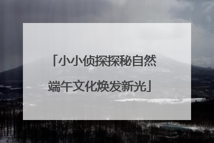 小小侦探探秘自然 端午文化焕发新光