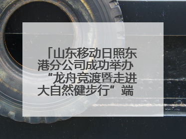 山东移动日照东港分公司成功举办“龙舟竞渡暨走进大自然健步行”端午主题活动