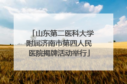 山东第二医科大学附属济南市第四人民医院揭牌活动举行