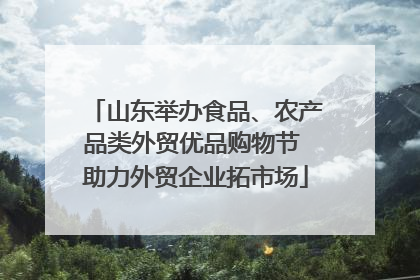 山东举办食品、农产品类外贸优品购物节 助力外贸企业拓市场