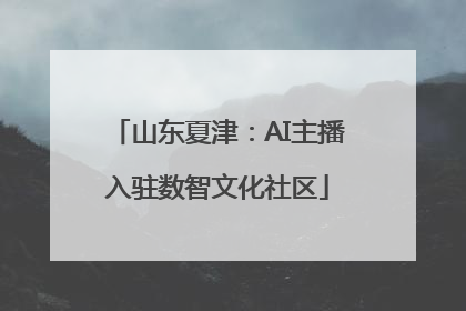 山东夏津：AI主播入驻数智文化社区