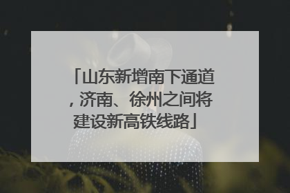 山东新增南下通道，济南、徐州之间将建设新高铁线路