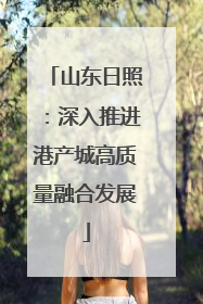 山东日照：深入推进港产城高质量融合发展