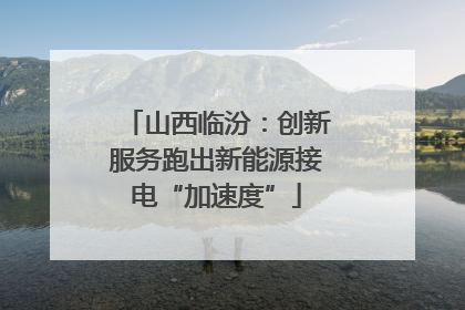 山西临汾：创新服务跑出新能源接电“加速度”