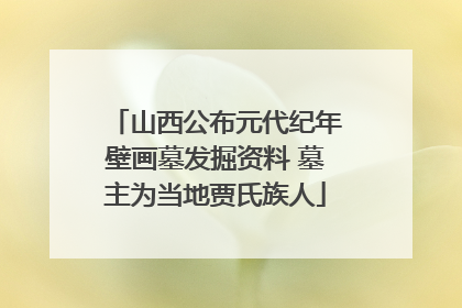 山西公布元代纪年壁画墓发掘资料 墓主为当地贾氏族人