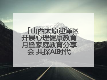 山西太原迎泽区开展心理健康教育月暨家庭教育分享会 共探AI时代育人新路径