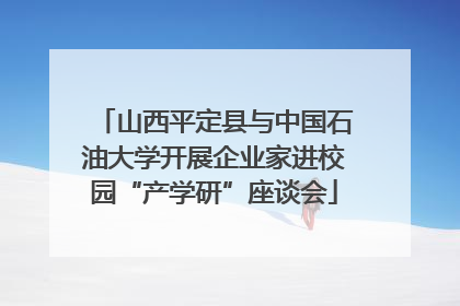 山西平定县与中国石油大学开展企业家进校园“产学研”座谈会