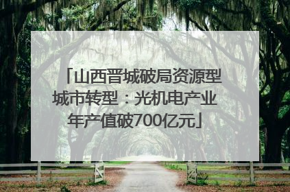山西晋城破局资源型城市转型：光机电产业年产值破700亿元