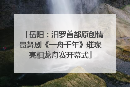 岳阳：汨罗首部原创情景舞剧《一舟千年》璀璨亮相龙舟赛开幕式
