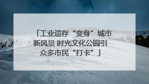 工业遗存“变身”城市新风景 时光文化公园引众多市民“打卡”