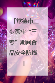 常德市三步筑牢“三考”期间食品安全防线