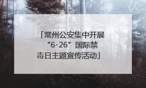 常州公安集中开展“6･26”国际禁毒日主题宣传活动