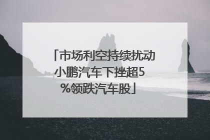 市场利空持续扰动 小鹏汽车下挫超5%领跌汽车股